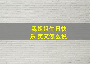 我姐姐生日快乐 英文怎么说